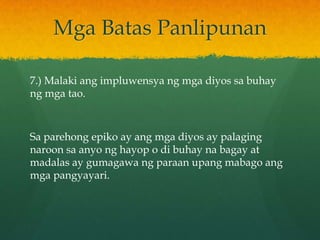Mga Batas Panlipunan

7.) Malaki ang impluwensya ng mga diyos sa buhay
ng mga tao.



Sa parehong epiko ay ang mga diyos ay palaging
naroon sa anyo ng hayop o di buhay na bagay at
madalas ay gumagawa ng paraan upang mabago ang
mga pangyayari.
 
