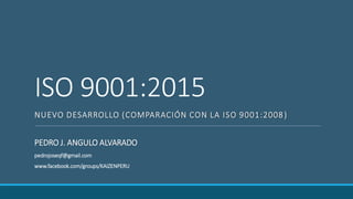 ISO 9001:2015
NUEVO DESARROLLO (COMPARACIÓN CON LA ISO 9001:2008)
PEDRO J. ANGULO ALVARADO
pedrojoseqf@gmail.com
www.facebook.com/groups/KAIZENPERU
 
