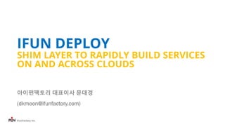 iFunFactory Inc.
IFUN DEPLOY
SHIM LAYER TO RAPIDLY BUILD SERVICES
ON AND ACROSS CLOUDS
아이펀팩토리 대표이사 문대경
(dkmoon@ifunfactory.com)
 