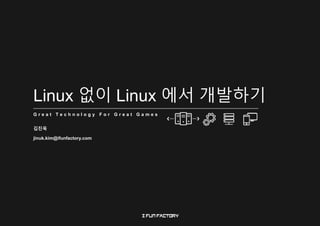 Linux 없이 Linux 에서 개발하기
G r e a t T e c h n o l o g y F o r G r e a t G a m e s
김진욱
jinuk.kim@ifunfactory.com
 