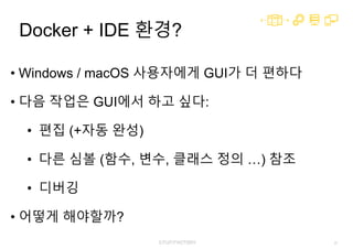 23
Docker + IDE 환경?
• Windows / macOS 사용자에게 GUI가 더 편하다
• 다음 작업은 GUI에서 하고 싶다:
• 편집 (+자동 완성)
• 다른 심볼 (함수, 변수, 클래스 정의 …) 참조
• 디버깅
• 어떻게 해야할까?
 