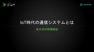 IoT時代の通信システムとは
各方式の特徴解説
 