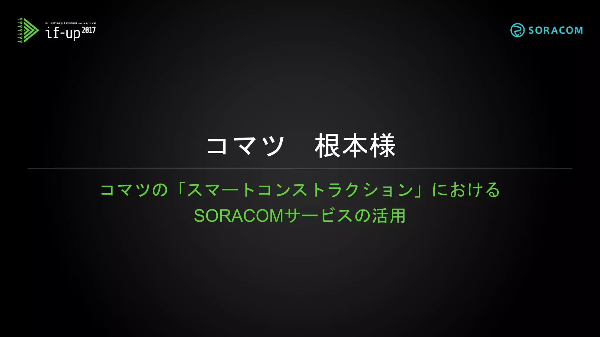 コマツ 根本様
コマツの「スマートコンストラクション」における
SORACOMサービスの活用