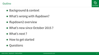 Outline
2
! Background & context
! What’s wrong with ifupdown?
! Ifupdown2 overview
! What’s new since October 2015 ?
! What’s next ?
! How to get started
! Questions
cumulusnetworks.comJulien Fortin - ifupdown2 - DebConf2016
 