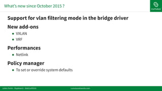 !Support for vlan filtering mode in the bridge driver
!New add-ons
! VXLAN
! VRF
!Performances
! Netlink
!Policy manager
! To set or override system defaults
What’s new since October 2015 ?
cumulusnetworks.comJulien Fortin - ifupdown2 - DebConf2016
 