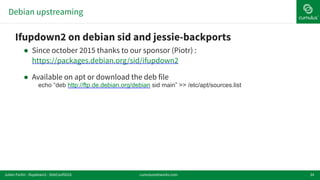 Debian upstreaming
34
!Ifupdown2 on debian sid and jessie-backports
! Since october 2015 thanks to our sponsor (Piotr) :
https://packages.debian.org/sid/ifupdown2
! Available on apt or download the deb file
echo “deb http://ftp.de.debian.org/debian sid main” >> /etc/apt/sources.list
cumulusnetworks.comJulien Fortin - ifupdown2 - DebConf2016
 