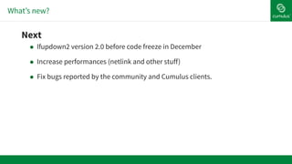 What’s new?
!Next
! Ifupdown2 version 2.0 before code freeze in December
! Increase performances (netlink and other stuff)
! Fix bugs reported by the community and Cumulus clients.
 