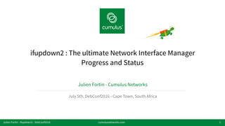 v
ifupdown2 : The ultimate Network Interface Manager
Progress and Status
Julien Fortin - Cumulus Networks
July 5th, DebConf2016 - Cape Town, South Africa
1cumulusnetworks.comJulien Fortin - ifupdown2 - DebConf2016
 