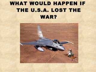 WHAT WOULD HAPPEN IF  THE U.S.A. LOST THE WAR? 