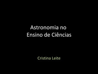 Astronomia no  Ensino de Ciências Cristina Leite 