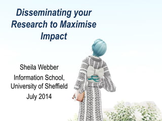 Disseminating your
Research to Maximise
Impact
Sheila Webber
Information School,
University of Sheffield
July 2014
 