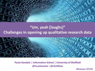 “Um, yeah [laughs]”
Challenges in opening up qualitative research data
Paula Goodale ¦ Information School ¦ University of Sheffield
@PaulaGoodale ¦ @LifeOfData
#iFutures 7/7/15
 