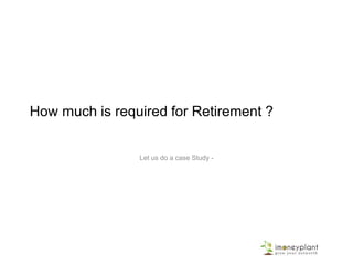 How much is required for Retirement ?
Let us do a case Study -
 
