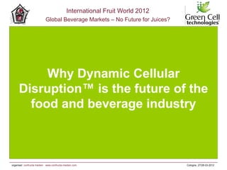 Your
company
logo
International Fruit World 2012
Global Beverage Markets – No Future for Juices?
organiser: confructa medien · www.confructa-medien.com Cologne, 27/28-03-2012
Why Dynamic Cellular
Disruption™ is the future of the
food and beverage industry
 