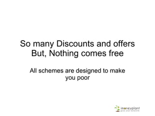 So many Discounts and offers
But, Nothing comes free
All schemes are designed to make
you poor
 