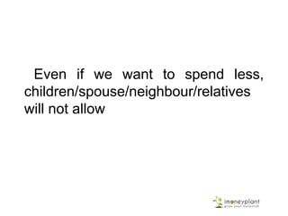 Even if we want to spend less,
children/spouse/neighbour/relatives
will not allow
 