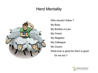Herd Mentality
Who should I follow ?
My Boss
My Brother-in-Law
My Friend
My Neighbor
My Colleague
My Cousin
What ever is good for them is good
for me too ?
 