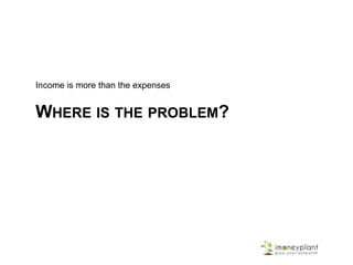 WHERE IS THE PROBLEM?
Income is more than the expenses
 