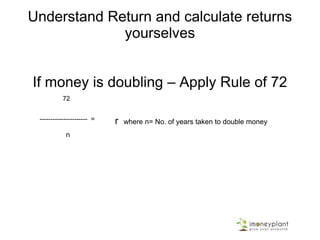 Understand Return and calculate returns
yourselves
If money is doubling – Apply Rule of 72
72
---------------------- = r where n= No. of years taken to double money
n
 
