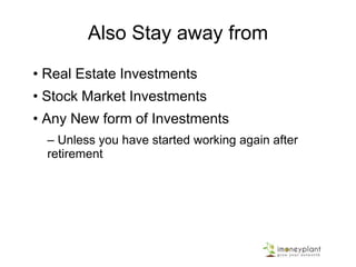 Also Stay away from
• Real Estate Investments
• Stock Market Investments
• Any New form of Investments
– Unless you have started working again after
retirement
 