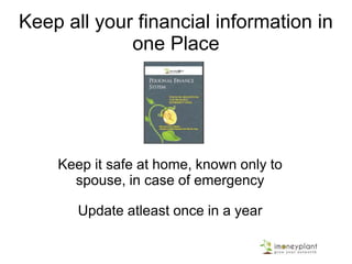 Keep all your financial information in
one Place
Keep it safe at home, known only to
spouse, in case of emergency
Update atleast once in a year
 