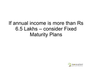 If annual income is more than Rs
6.5 Lakhs – consider Fixed
Maturity Plans
 