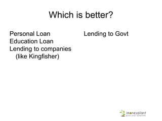 Which is better?
Personal Loan
Education Loan
Lending to companies
(like Kingfisher)
Lending to Govt
 