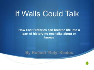 S
How Lost Histories can breathe life into a
part of history no one talks about or
knows
By Roland ‘Roly’ Keates
If Walls Could Talk
 