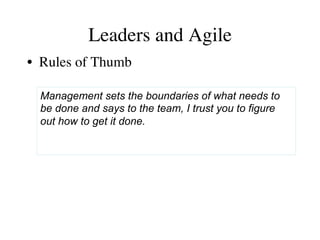 Leaders and Agile 
• Rules of Thumb 
Management sets the boundaries of what needs to 
be done and says to the team, I trust you to figure 
out how to get it done. 
 