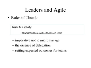 Leaders and Agile 
• Rules of Thumb 
Trust but verify. 
-­‐ 
RONALD 
REAGAN 
quo-ng 
VLADAMIR 
LENIN 
– imperative not to micromanage 
– the essence of delegation 
– setting expected outcomes for teams 
 