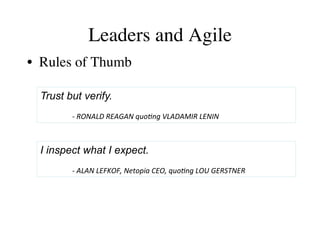 Leaders and Agile 
• Rules of Thumb 
Trust but verify. 
-­‐ 
RONALD 
REAGAN 
quo-ng 
VLADAMIR 
LENIN 
I inspect what I expect. 
-­‐ 
ALAN 
LEFKOF, 
Netopia 
CEO, 
quo-ng 
LOU 
GERSTNER 
 