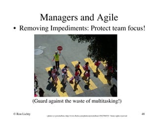 Managers and Agile 
• Removing Impediments: Protect team focus! 
(Guard against the waste of multitasking!) 
© Ron Lichty 
48 
--photo (c) jeweledlion, http://www.flickr.com/photos/jeweledlion/1502706553/ Some rights reserved 
 