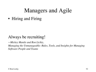 Managers and Agile 
• Hiring and Firing 
Always be recruiting! 
--Mickey Mantle and Ron Lichty,  
Managing the Unmanageable: Rules, Tools, and Insights for Managing 
Software People and Teams 
© Ron Lichty 
52 
 