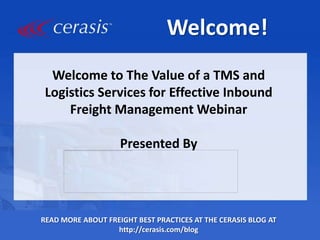 Welcome!
Welcome to The Value of a TMS and
Logistics Services for Effective Inbound
Freight Management Webinar
Presented By

READ MORE ABOUT FREIGHT BEST PRACTICES AT THE CERASIS BLOG AT
http://cerasis.com/blog

 