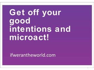 Get off your good intentions and  microact! ifwerantheworld.com 