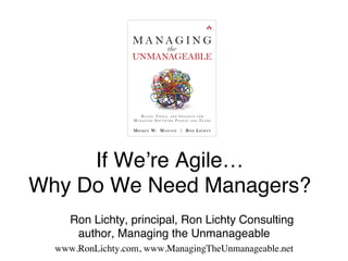 If We’re Agile… 
Why Do We Need Managers?"!
"
"Ron Lichty, principal, Ron Lichty Consulting 
author, Managing the Unmanageable"
www.RonLichty.com, www.ManagingTheUnmanageable.net "
 