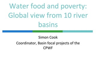 Water food and poverty:
Global view from 10 river
          basins
               Simon Cook
  Coordinator, Basin focal projects of the
                  CPWF
 