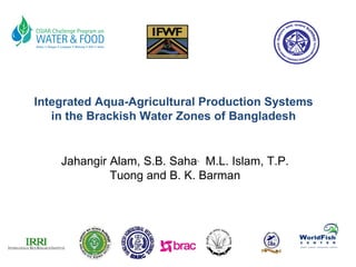 Jahangir Alam, S.B. Saha ,   M.L. Islam, T.P. Tuong and B. K. Barman Integrated Aqua-Agricultural Production Systems in the Brackish Water Zones of Bangladesh 