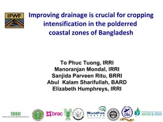 Improving drainage is crucial for cropping intensification in the polderred  coastal zones of Bangladesh To Phuc Tuong, IRRI Manoranjan Mondal, IRRI Sanjida Parveen Ritu, BRRI Abul  Kalam Sharifullah, BARD Elizabeth Humphreys, IRRI 