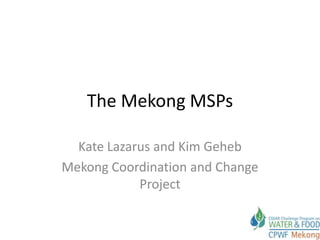 The Mekong MSPs

  Kate Lazarus and Kim Geheb
Mekong Coordination and Change
            Project
 
