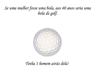 Tinha 1 homem atrás dela! Se uma mulher fosse uma bola, aos 40 anos seria uma bola de golf. 
