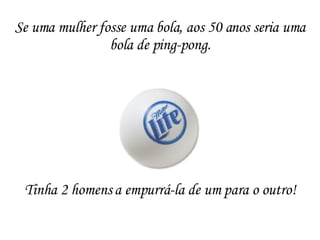 Tinha 2 homens a empurrá-la de um para o outro! Se uma mulher fosse uma bola, aos 50 anos seria uma bola de ping-pong. 