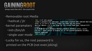 GainingROOTalways want that uid 0 - the usual tricks
• Removable root Media
• hashcat / jtr
• kernel paramaters
• init=/bin/sh
• single user mode
• Lucky for us, the root password is
printed on the PCB (not even joking)
 