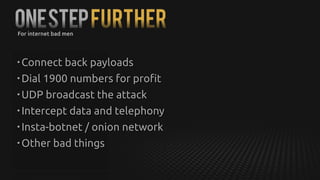 OneStepFURTHER
• Connect back payloads
• Dial 1900 numbers for profit
• UDP broadcast the attack
• Intercept data and telephony
• Insta-botnet / onion network
• Other bad things
For internet bad men
 
