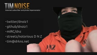 tIMNOISE
• twitter/dnoiz1
• github/dnoiz1
• mIRC/dnz
• streetz/notorious D N Z
• tim@drkns.net
Internet subscriber and pirate impersonator
 