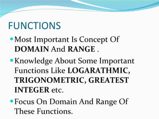 FUNCTIONS Most Important Is Concept Of  DOMAIN  And  RANGE  . Knowledge About Some Important Functions Like  LOGARATHMIC, TRIGONOMETRIC, GREATEST INTEGER  etc. Focus On Domain And Range Of These Functions. 