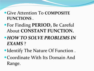 Give Attention To  COMPOSITE FUNCTIONS  . For Finding  PERIOD,  Be Careful About  CONSTANT FUNCTION.   HOW TO SOLVE PROBLEMS IN EXAMS  ?   Identify The Nature Of Function . Coordinate With Its Domain And Range. 