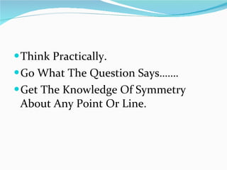 Think Practically.  Go What The Question Says……. Get The Knowledge Of Symmetry About Any Point Or Line. 