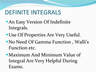 DEFINITE INTEGRALS An Easy Version Of Indefinite Integrals. Use Of Properties Are Very Useful. No Need Of Gamma Function , Walli’s Function etc. Maximum And Minimum Value of Integral Are Very Helpful During Exams.  