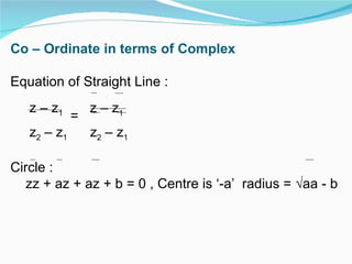 Co – Ordinate in terms of Complex Equation of Straight Line : z – z 1   =   z – z 1   z 2  – z 1   z 2  – z 1 Circle : zz + az + az + b = 0 , Centre is ‘-a’  radius = √aa - b 
